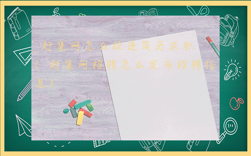 赶集网怎么投递简历求职 (赶集网招聘怎么发布招聘信息)